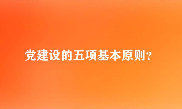 党建设的五项基本原则？