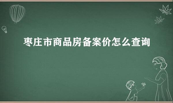 枣庄市商品房备案价怎么查询