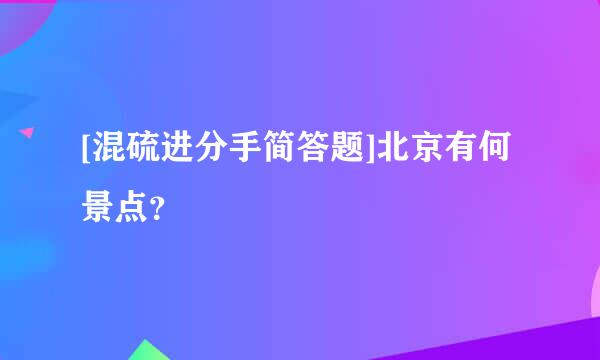 [混硫进分手简答题]北京有何景点？