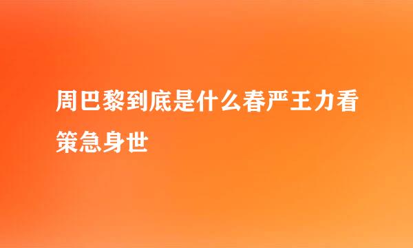 周巴黎到底是什么春严王力看策急身世