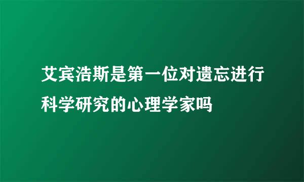 艾宾浩斯是第一位对遗忘进行科学研究的心理学家吗
