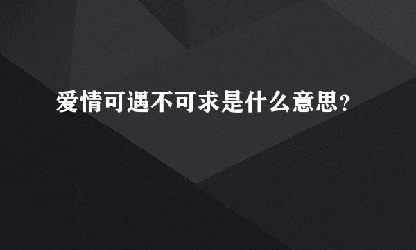 爱情可遇不可求是什么意思？