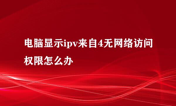 电脑显示ipv来自4无网络访问权限怎么办