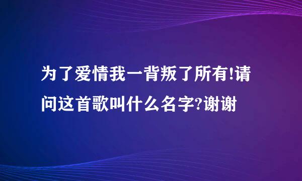 为了爱情我一背叛了所有!请问这首歌叫什么名字?谢谢﹑