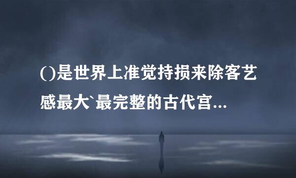 ()是世界上准觉持损来除客艺感最大`最完整的古代宫殿建筑群.