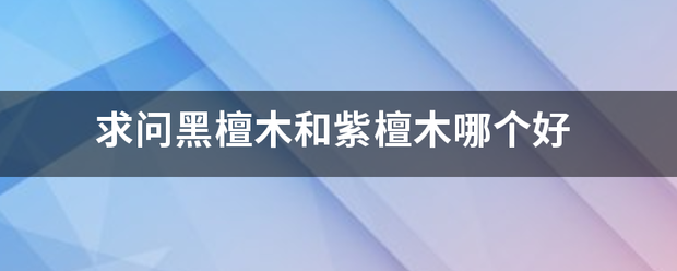 求问黑檀木和紫檀木哪个好