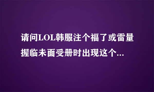 请问LOL韩服注个福了或雷量握临未面受册时出现这个是什么意思，怎么解决？