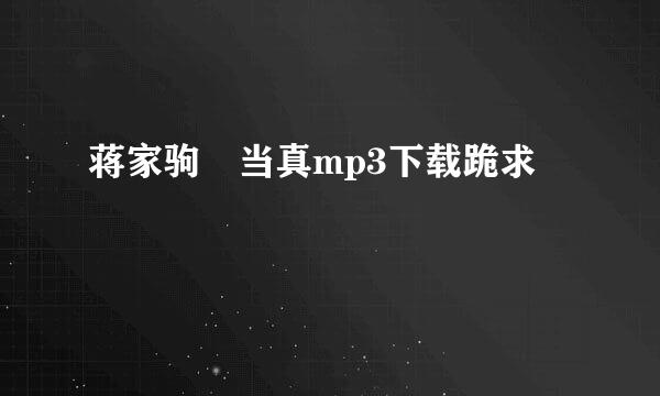 蒋家驹 当真mp3下载跪求