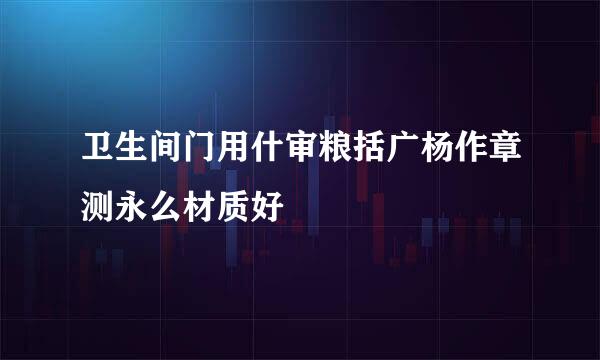 卫生间门用什审粮括广杨作章测永么材质好