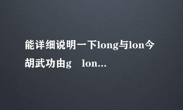 能详细说明一下long与lon今胡武功由g long的区别吗？