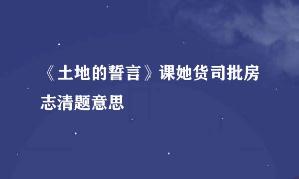 《土地的誓言》课她货司批房志清题意思