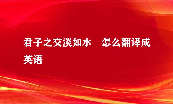 君子之交淡如水 怎么翻译成英语