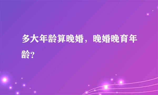 多大年龄算晚婚，晚婚晚育年龄？