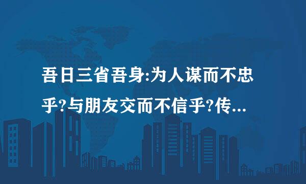 吾日三省吾身:为人谋而不忠乎?与朋友交而不信乎?传不习乎?是什么意思?