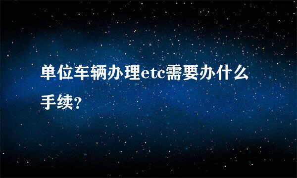 单位车辆办理etc需要办什么手续？
