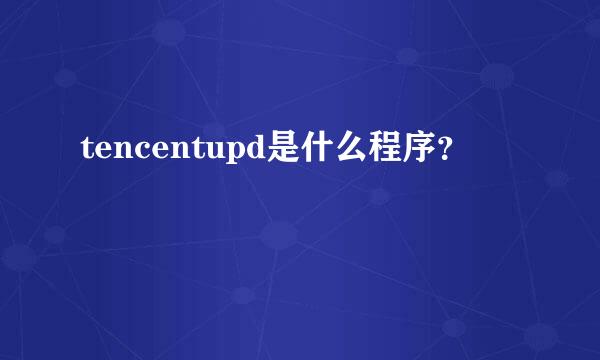 tencentupd是什么程序？