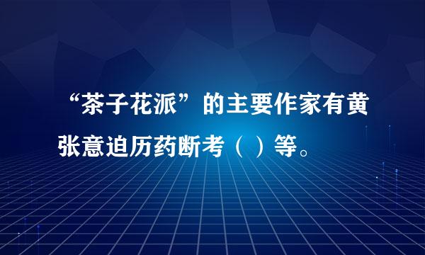 “茶子花派”的主要作家有黄张意迫历药断考（）等。