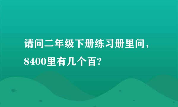 请问二年级下册练习册里问，8400里有几个百?