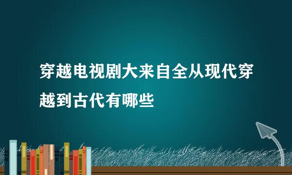 穿越电视剧大来自全从现代穿越到古代有哪些