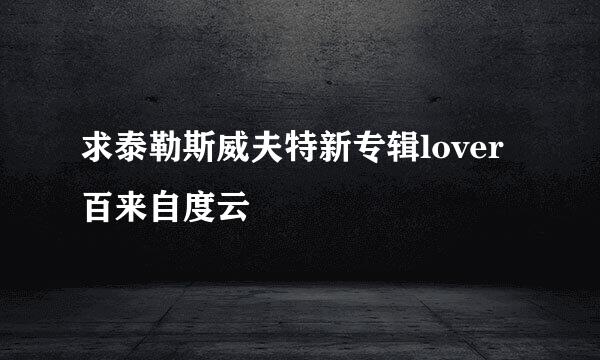 求泰勒斯威夫特新专辑lover百来自度云