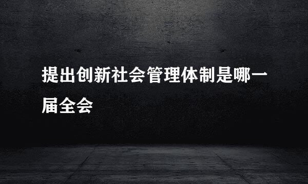 提出创新社会管理体制是哪一届全会