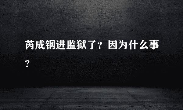 芮成钢进监狱了？因为什么事？