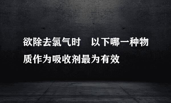 欲除去氯气时 以下哪一种物质作为吸收剂最为有效