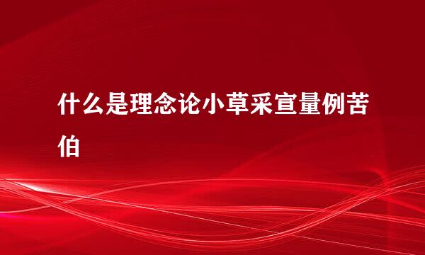 什么是理念论小草采宣量例苦伯