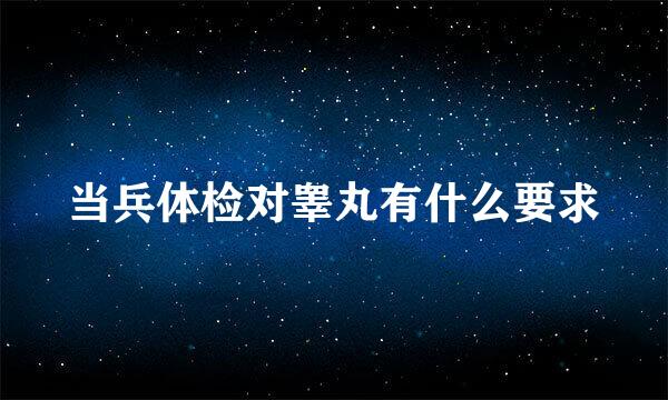 当兵体检对睾丸有什么要求