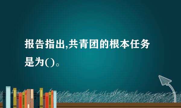 报告指出,共青团的根本任务是为()。