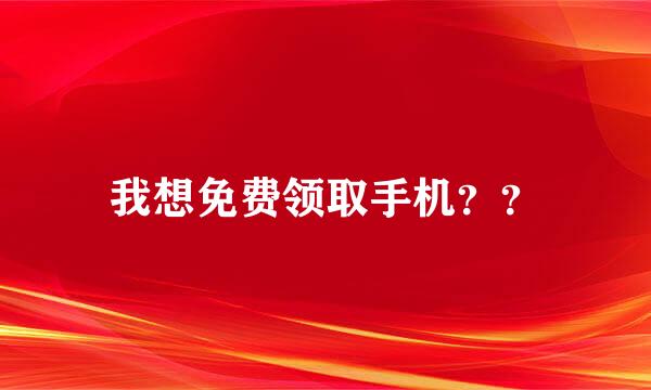 我想免费领取手机？？