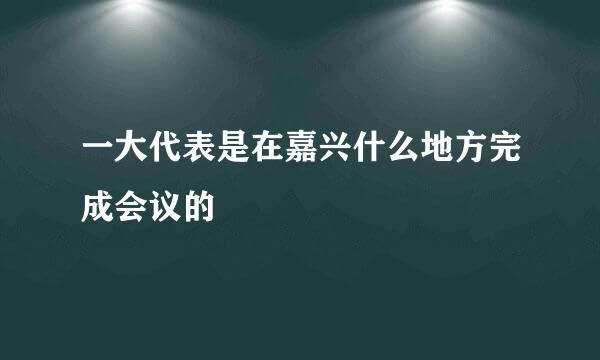 一大代表是在嘉兴什么地方完成会议的
