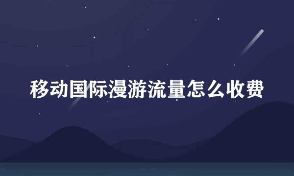 移动国际漫游流量怎么收费