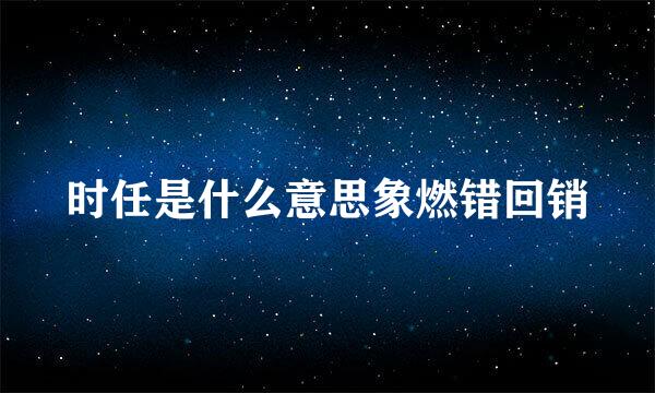 时任是什么意思象燃错回销