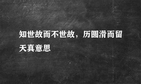 知世故而不世故，历圆滑而留天真意思