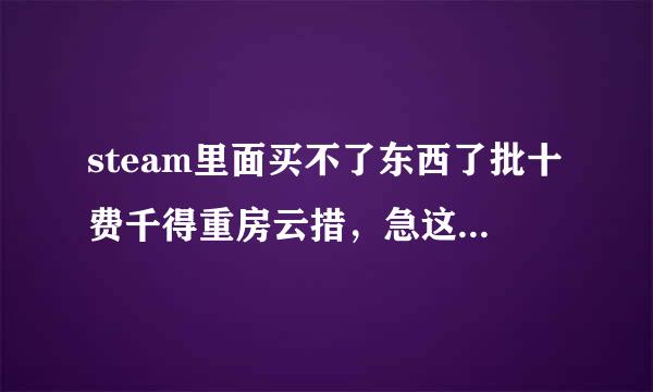 steam里面买不了东西了批十费千得重房云措，急这是怎么回事