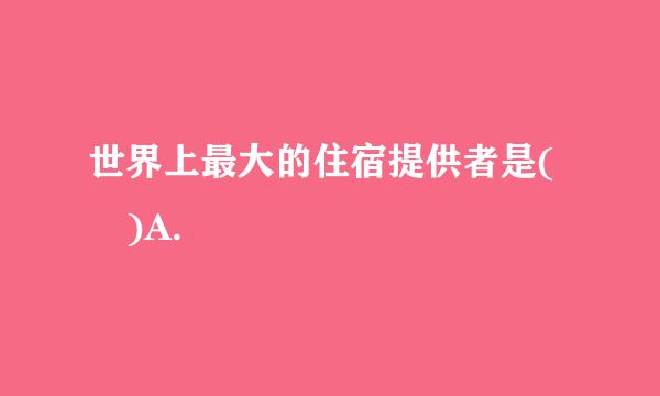 世界上最大的住宿提供者是( )A.