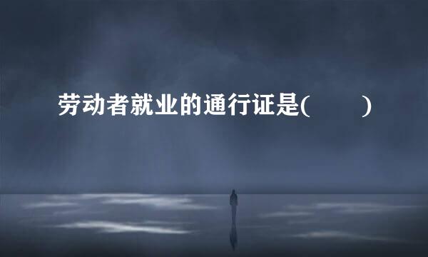 劳动者就业的通行证是(  )