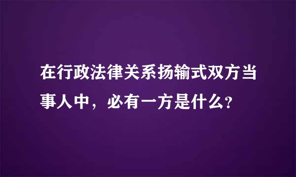 在行政法律关系扬输式双方当事人中，必有一方是什么？