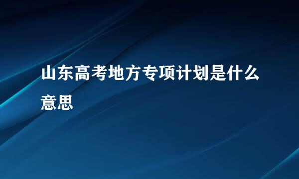山东高考地方专项计划是什么意思