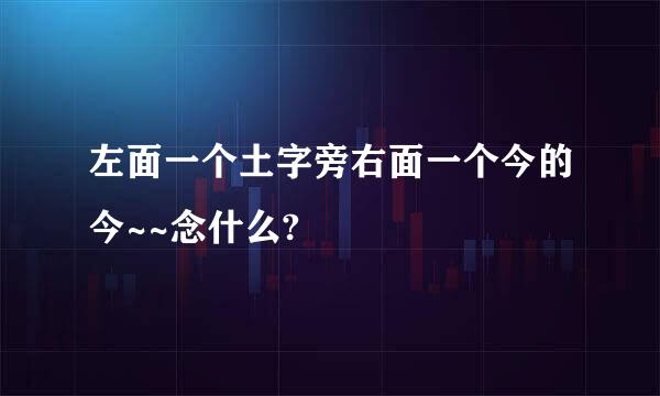左面一个土字旁右面一个今的今~~念什么?
