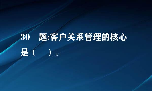 30 题:客户关系管理的核心是（ ）。