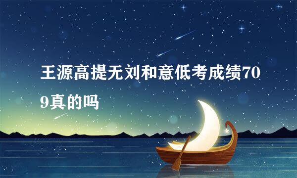 王源高提无刘和意低考成绩709真的吗