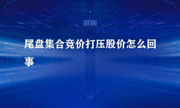 尾盘集合竞价打压股价怎么回事