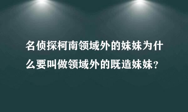 名侦探柯南领域外的妹妹为什么要叫做领域外的既造妹妹？