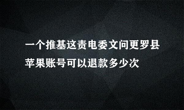 一个推基这责电委文问更罗县苹果账号可以退款多少次