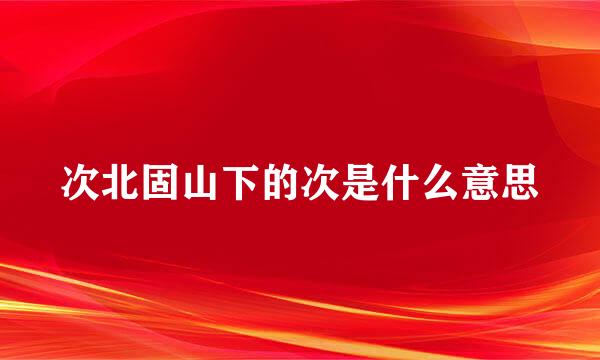 次北固山下的次是什么意思