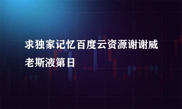 求独家记忆百度云资源谢谢威老斯液第日