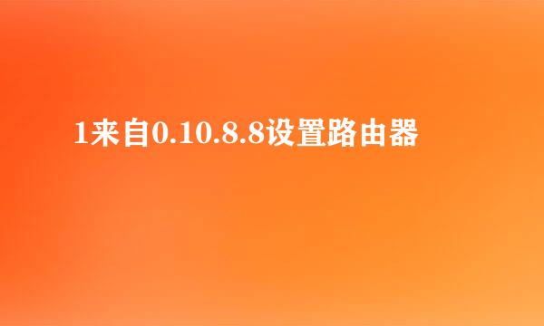 1来自0.10.8.8设置路由器