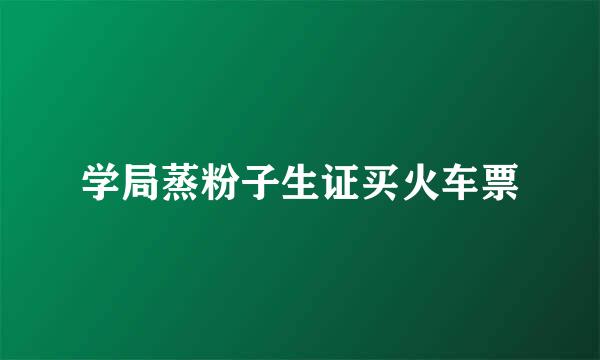 学局蒸粉子生证买火车票